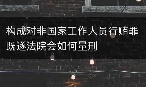构成对非国家工作人员行贿罪既遂法院会如何量刑