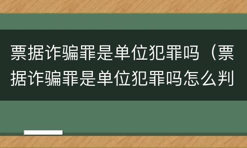 票据诈骗罪是单位犯罪吗（票据诈骗罪是单位犯罪吗怎么判）