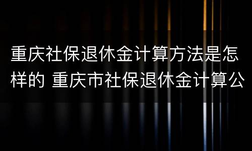 重庆社保退休金计算方法是怎样的 重庆市社保退休金计算公式