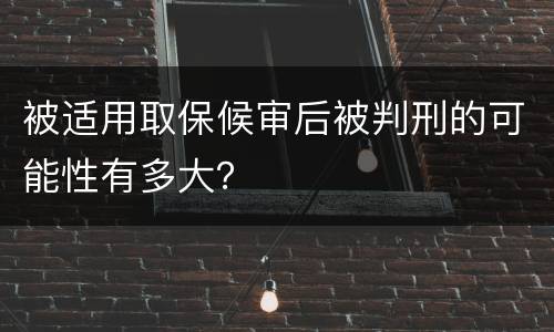 被适用取保候审后被判刑的可能性有多大？