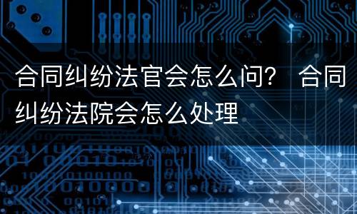 合同纠纷法官会怎么问？ 合同纠纷法院会怎么处理