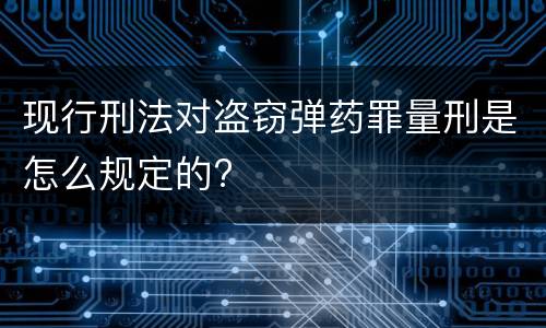 现行刑法对盗窃弹药罪量刑是怎么规定的?