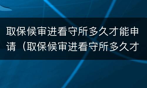 取保候审进看守所多久才能申请（取保候审进看守所多久才能申请缓刑）