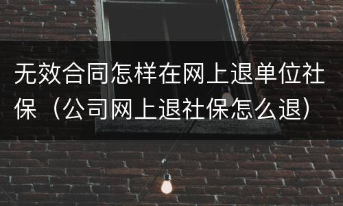 无效合同怎样在网上退单位社保（公司网上退社保怎么退）