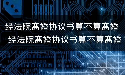 经法院离婚协议书算不算离婚 经法院离婚协议书算不算离婚证明