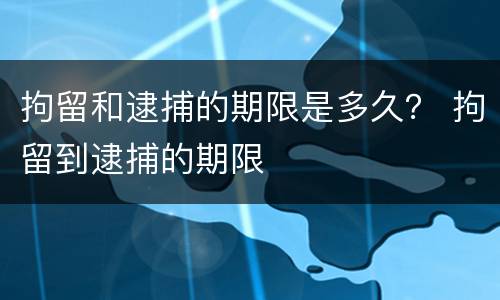 拘留和逮捕的期限是多久？ 拘留到逮捕的期限