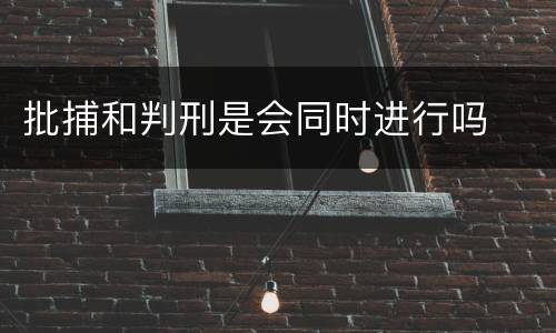 批捕和判刑是会同时进行吗