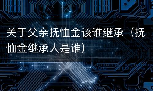 关于父亲抚恤金该谁继承（抚恤金继承人是谁）