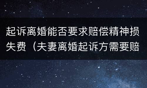 起诉离婚能否要求赔偿精神损失费（夫妻离婚起诉方需要赔偿另一方精神损失费吗?）
