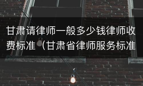 甘肃请律师一般多少钱律师收费标准（甘肃省律师服务标准收费标准）