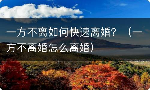 一方不离如何快速离婚？（一方不离婚怎么离婚）