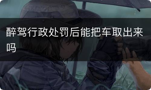 醉驾行政处罚后能把车取出来吗