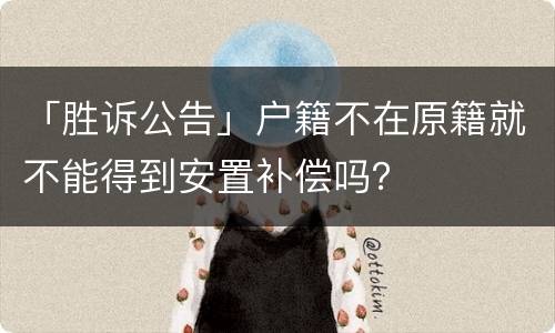 「胜诉公告」户籍不在原籍就不能得到安置补偿吗？