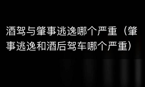 酒驾与肇事逃逸哪个严重（肇事逃逸和酒后驾车哪个严重）