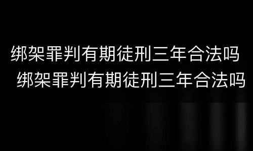绑架罪判有期徒刑三年合法吗 绑架罪判有期徒刑三年合法吗
