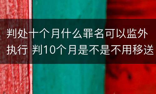 判处十个月什么罪名可以监外执行 判10个月是不是不用移送监狱