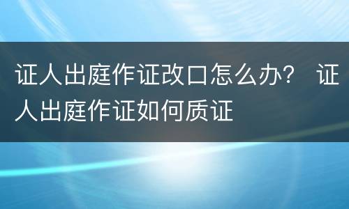 证人出庭作证改口怎么办？ 证人出庭作证如何质证