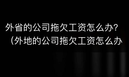 外省的公司拖欠工资怎么办？（外地的公司拖欠工资怎么办）