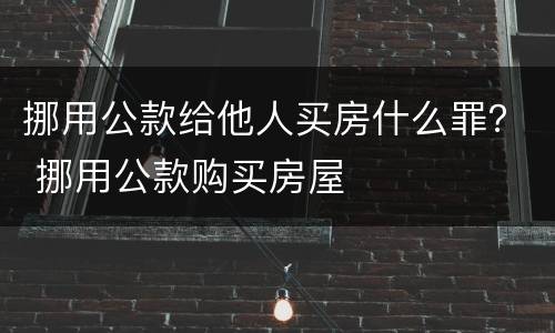 挪用公款给他人买房什么罪？ 挪用公款购买房屋