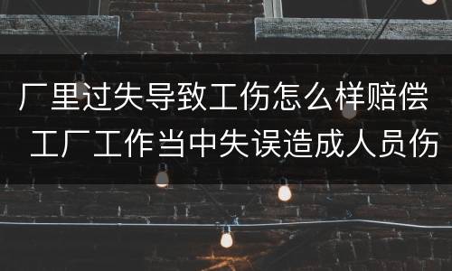 厂里过失导致工伤怎么样赔偿 工厂工作当中失误造成人员伤害