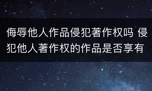 侮辱他人作品侵犯著作权吗 侵犯他人著作权的作品是否享有著作权