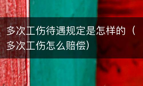 多次工伤待遇规定是怎样的（多次工伤怎么赔偿）