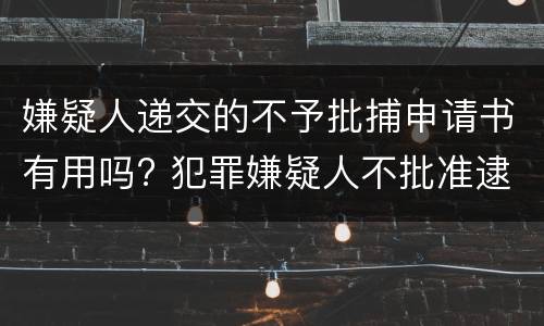 嫌疑人递交的不予批捕申请书有用吗? 犯罪嫌疑人不批准逮捕