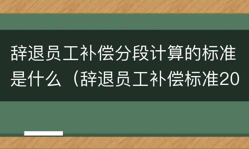 辞退员工补偿分段计算的标准是什么（辞退员工补偿标准2021怎么算n1）