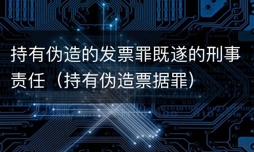 持有伪造的发票罪既遂的刑事责任（持有伪造票据罪）