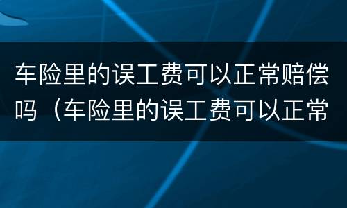 车险里的误工费可以正常赔偿吗（车险里的误工费可以正常赔偿吗多少钱）