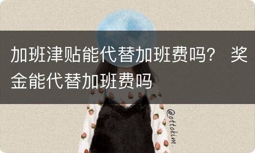 加班津贴能代替加班费吗？ 奖金能代替加班费吗