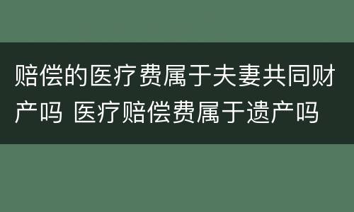 赔偿的医疗费属于夫妻共同财产吗 医疗赔偿费属于遗产吗