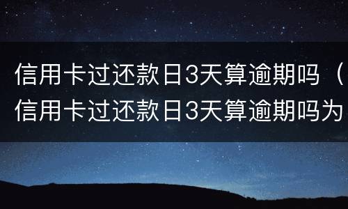 信用卡过还款日3天算逾期吗（信用卡过还款日3天算逾期吗为什么）
