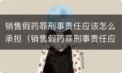 销售假药罪刑事责任应该怎么承担（销售假药罪刑事责任应该怎么承担呢）