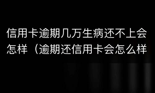 信用卡逾期几万生病还不上会怎样（逾期还信用卡会怎么样）