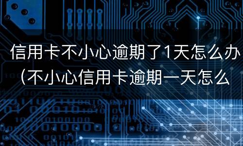 信用卡不小心逾期了1天怎么办（不小心信用卡逾期一天怎么办）