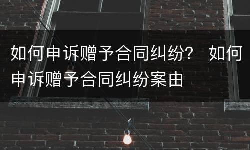 如何申诉赠予合同纠纷？ 如何申诉赠予合同纠纷案由