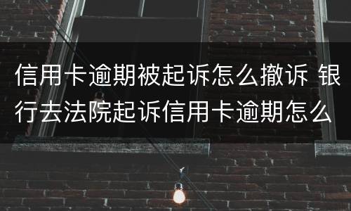 信用卡逾期被起诉怎么撤诉 银行去法院起诉信用卡逾期怎么办