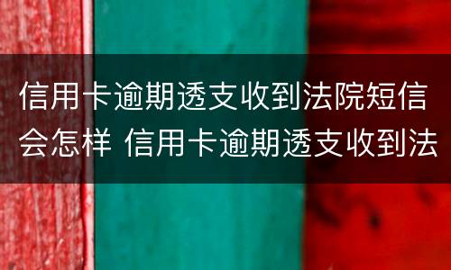 信用卡逾期透支收到法院短信会怎样 信用卡逾期透支收到法院短信会怎样