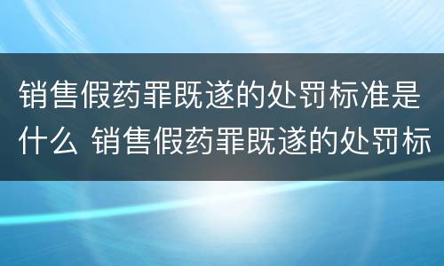 销售假药罪既遂的处罚标准是什么 销售假药罪既遂的处罚标准是什么意思