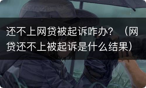 还不上网贷被起诉咋办？（网贷还不上被起诉是什么结果）