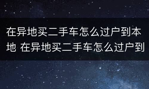 在异地买二手车怎么过户到本地 在异地买二手车怎么过户到本地去