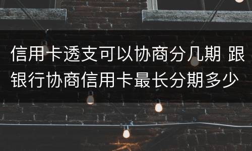 信用卡透支可以协商分几期 跟银行协商信用卡最长分期多少年