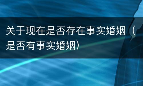 关于现在是否存在事实婚姻（是否有事实婚姻）