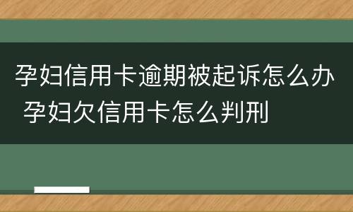 孕妇信用卡逾期被起诉怎么办 孕妇欠信用卡怎么判刑