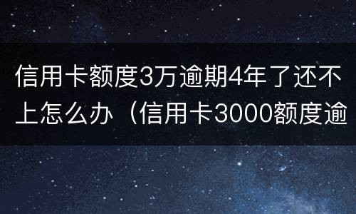 信用卡额度3万逾期4年了还不上怎么办（信用卡3000额度逾期两年）