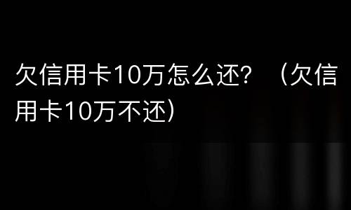 欠信用卡10万怎么还？（欠信用卡10万不还）