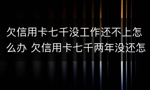 欠信用卡七千没工作还不上怎么办 欠信用卡七千两年没还怎么办