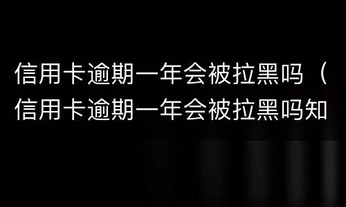 信用卡逾期一年会被拉黑吗（信用卡逾期一年会被拉黑吗知乎）