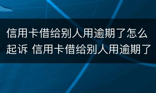 信用卡借给别人用逾期了怎么起诉 信用卡借给别人用逾期了怎么起诉他